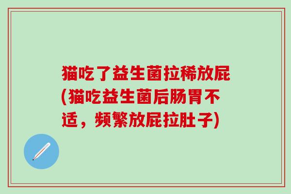 猫吃了益生菌拉稀放屁(猫吃益生菌后肠胃不适，频繁放屁拉肚子)