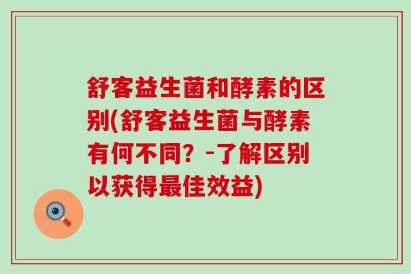 舒客益生菌和酵素的区别(舒客益生菌与酵素有何不同?-了解区别以获得佳效益) 舒客益生菌和酵素的区别(舒客益生菌与酵素有何不同?-了解区别以获得佳效益)