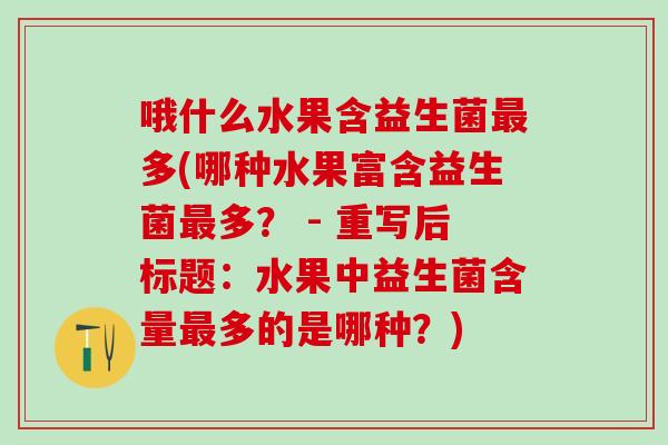 哦什么水果含益生菌多(哪种水果富含益生菌多？ - 重写后标题：水果中益生菌含量多的是哪种？)