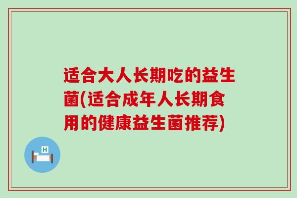适合大人长期吃的益生菌(适合成年人长期食用的健康益生菌推荐) 适合大人长期吃的益生菌(适合成年人长期食用的健康益生菌推荐)
