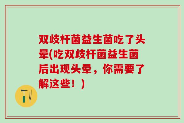 双歧杆菌益生菌吃了头晕(吃双歧杆菌益生菌后出现头晕，你需要了解这些！)