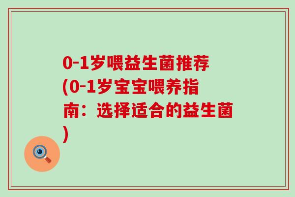 0-1岁喂益生菌推荐(0-1岁宝宝喂养指南：选择适合的益生菌)