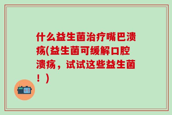 什么益生菌嘴巴溃疡(益生菌可缓解，试试这些益生菌！)