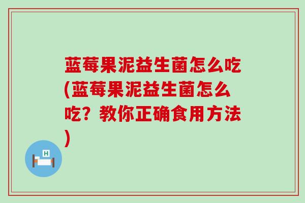 蓝莓果泥益生菌怎么吃(蓝莓果泥益生菌怎么吃？教你正确食用方法)