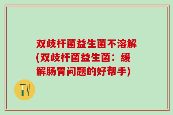 双歧杆菌益生菌不溶解(双歧杆菌益生菌：缓解肠胃问题的好帮手)