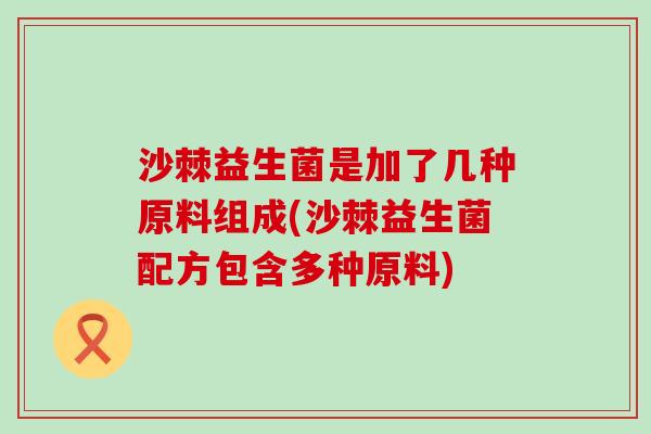 沙棘益生菌是加了几种原料组成(沙棘益生菌配方包含多种原料)
