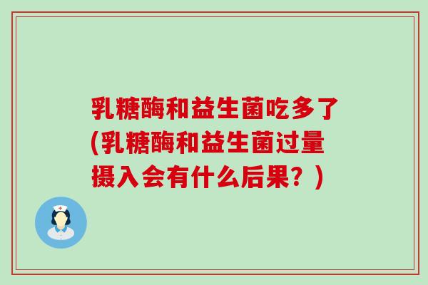 乳糖酶和益生菌吃多了(乳糖酶和益生菌过量摄入会有什么后果？)