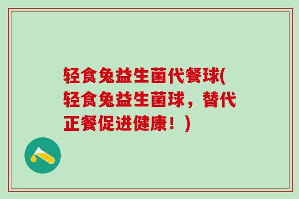 轻食兔益生菌代餐球(轻食兔益生菌球，替代正餐促进健康！)