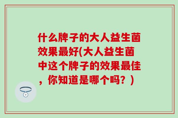 什么牌子的大人益生菌效果好(大人益生菌中这个牌子的效果佳，你知道是哪个吗？)