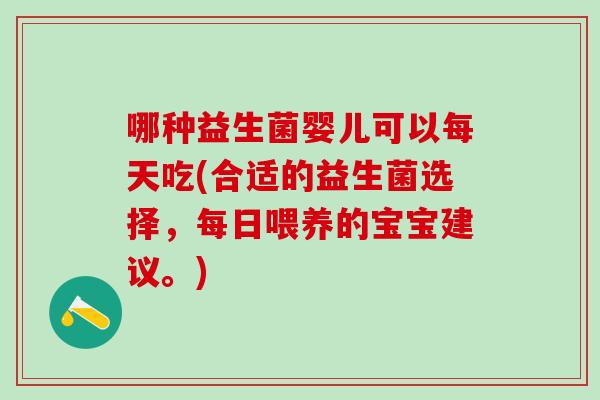 哪种益生菌婴儿可以每天吃(合适的益生菌选择，每日喂养的宝宝建议。)