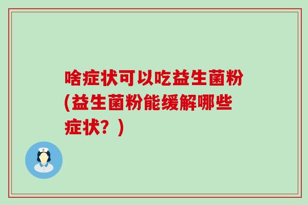 啥症状可以吃益生菌粉(益生菌粉能缓解哪些症状？)