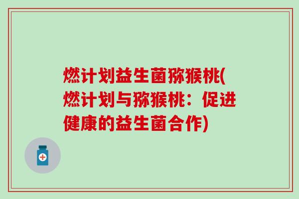 燃计划益生菌猕猴桃(燃计划与猕猴桃：促进健康的益生菌合作)