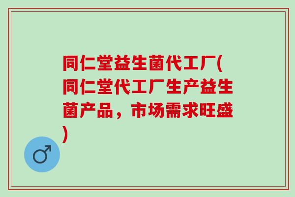 同仁堂益生菌代工厂(同仁堂代工厂生产益生菌产品，市场需求旺盛)