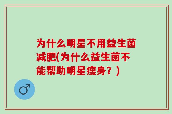 为什么明星不用益生菌(为什么益生菌不能帮助明星瘦身？)
