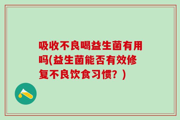 吸收不良喝益生菌有用吗(益生菌能否有效修复不良饮食习惯?) 吸收不良喝益生菌有用吗(益生菌能否有效修复不良饮食习惯?)