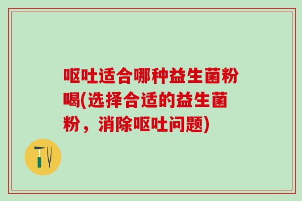 适合哪种益生菌粉喝(选择合适的益生菌粉,消除问题) 适合哪种益生菌粉喝(选择合适的益生菌粉,消除问题)
