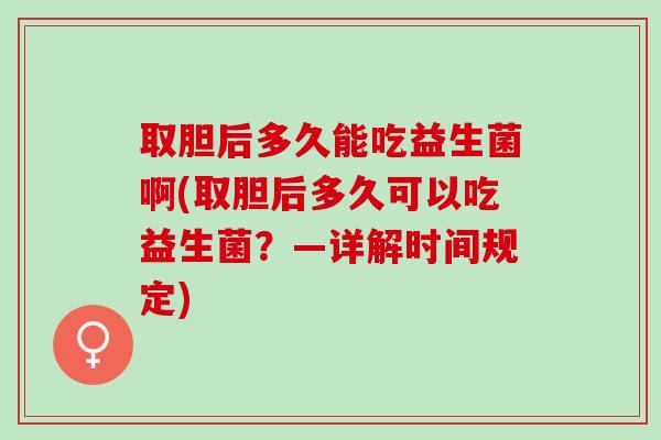取胆后多久能吃益生菌啊(取胆后多久可以吃益生菌?—详解时间规定) 取胆后多久能吃益生菌啊(取胆后多久可以吃益生菌?—详解时间规定)