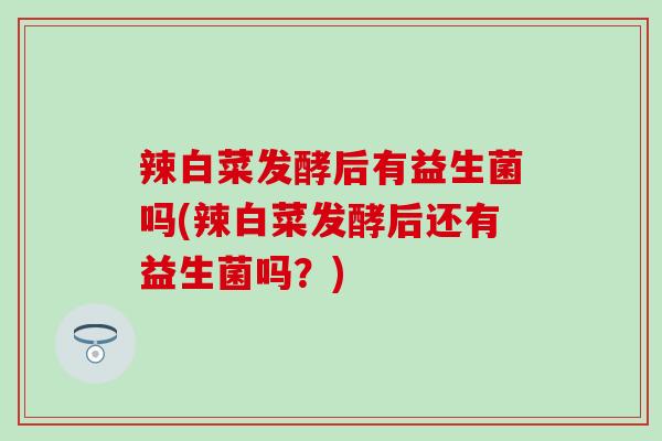 辣白菜发酵后有益生菌吗(辣白菜发酵后还有益生菌吗？)