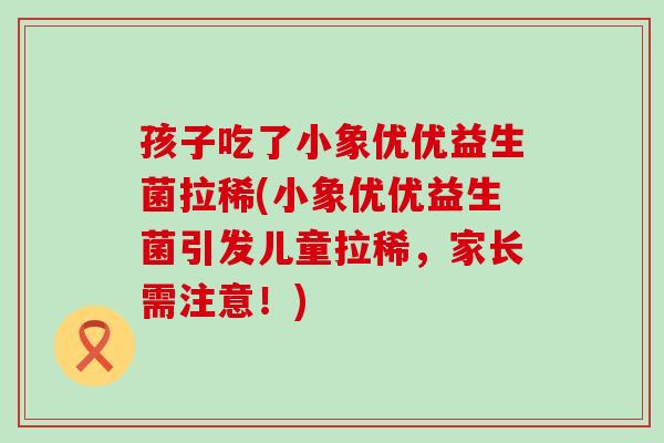 孩子吃了小象优优益生菌拉稀(小象优优益生菌引发儿童拉稀，家长需注意！)