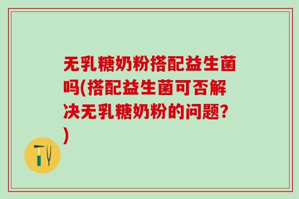 无乳糖奶粉搭配益生菌吗(搭配益生菌可否解决无乳糖奶粉的问题？)