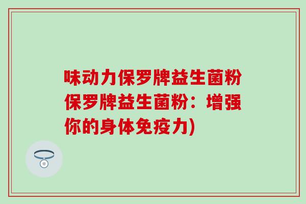 味动力保罗牌益生菌粉保罗牌益生菌粉：增强你的身体力)