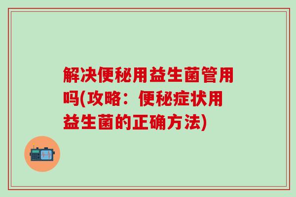 解决用益生菌管用吗(攻略：症状用益生菌的正确方法)