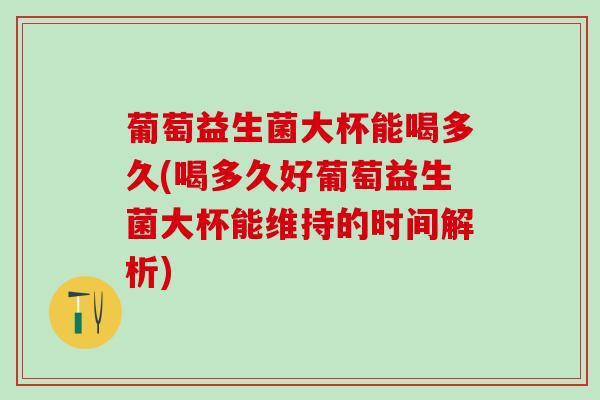 葡萄益生菌大杯能喝多久(喝多久好葡萄益生菌大杯能维持的时间解析)