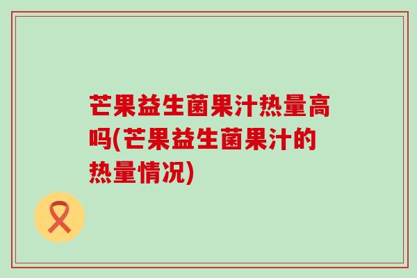 芒果益生菌果汁热量高吗(芒果益生菌果汁的热量情况)
