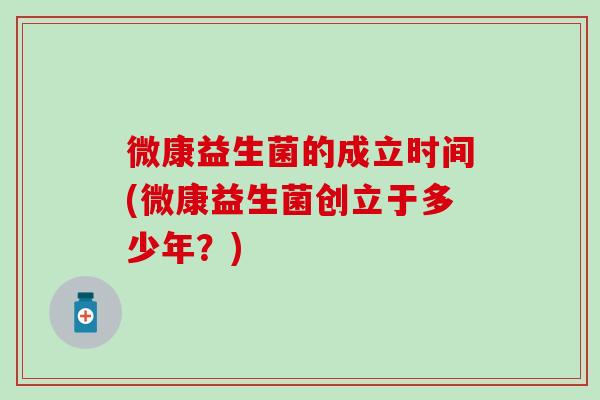 微康益生菌的成立时间(微康益生菌创立于多少年？)