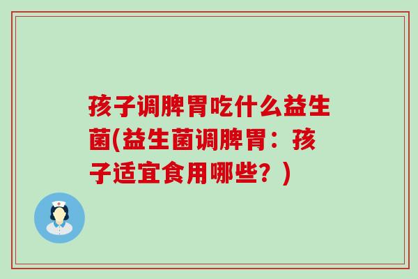 孩子调脾胃吃什么益生菌(益生菌调脾胃：孩子适宜食用哪些？)