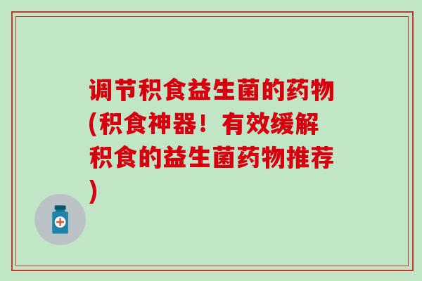 调节积食益生菌的(积食神器！有效缓解积食的益生菌推荐)