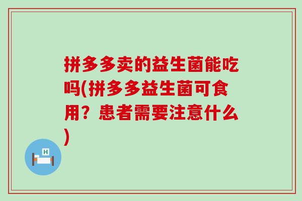 拼多多卖的益生菌能吃吗(拼多多益生菌可食用？患者需要注意什么)