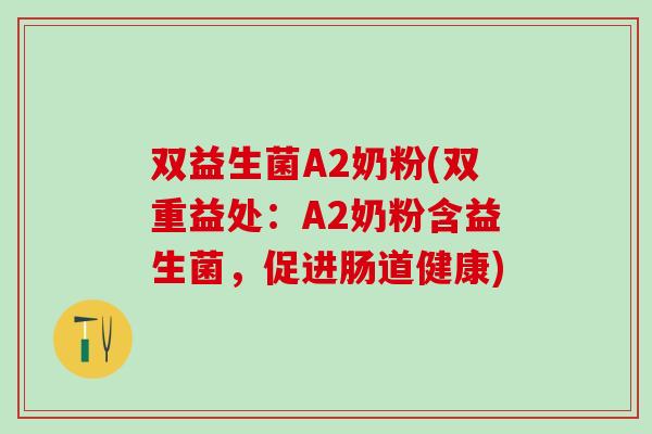 双益生菌A2奶粉(双重益处：A2奶粉含益生菌，促进肠道健康)