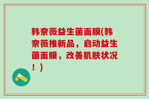 韩奈薇益生菌面膜(韩奈薇推新品，启动益生菌面膜，改善状况！)