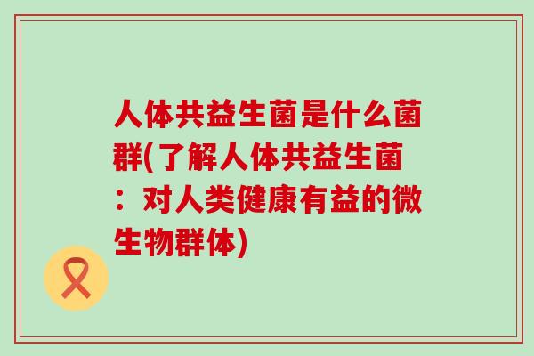 人体共益生菌是什么菌群(了解人体共益生菌：对人类健康有益的微生物群体)