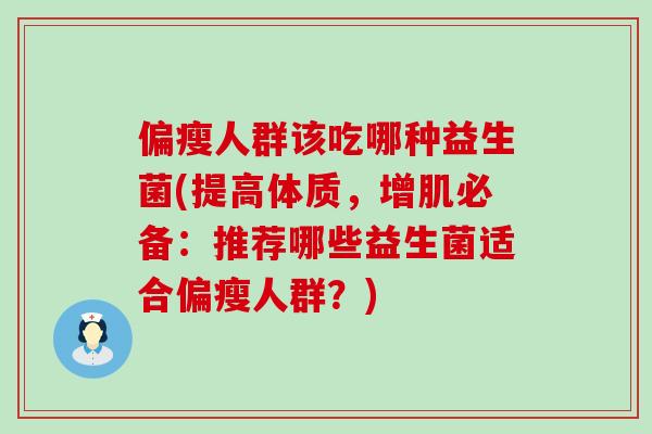 偏瘦人群该吃哪种益生菌(提高体质，增肌必备：推荐哪些益生菌适合偏瘦人群？)