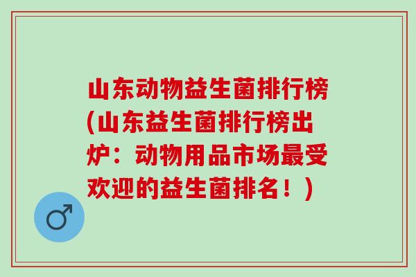 山东动物益生菌排行榜(山东益生菌排行榜出炉：动物用品市场受欢迎的益生菌排名！)
