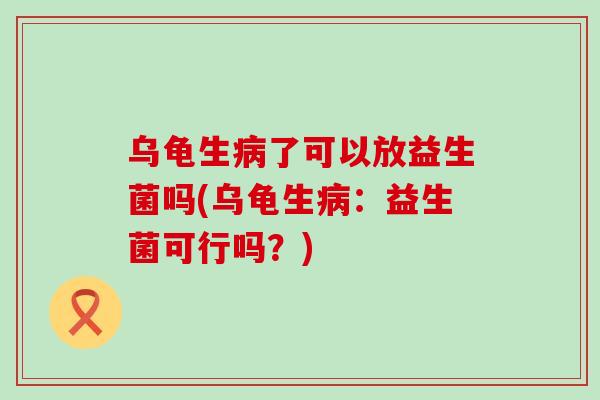 乌龟生了可以放益生菌吗(乌龟生:益生菌可行吗?) 乌龟生了可以放益生菌吗(乌龟生:益生菌可行吗?)