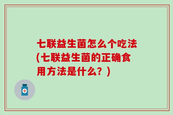 七联益生菌怎么个吃法(七联益生菌的正确食用方法是什么?) 七联益生菌怎么个吃法(七联益生菌的正确食用方法是什么?)