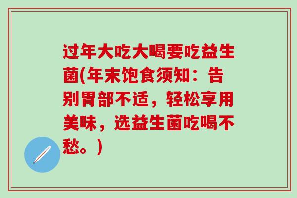 过年大吃大喝要吃益生菌(年末饱食须知:告别胃部不适,轻松享用美味,选益生菌吃喝不愁。) 过年大吃大喝要吃益生菌(年末饱食须知:告别胃部不适,轻松享用美味,选益生菌吃喝不愁。)