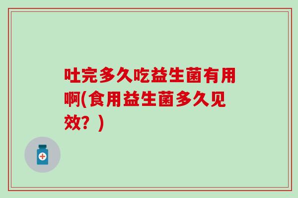 吐完多久吃益生菌有用啊(食用益生菌多久见效?) 吐完多久吃益生菌有用啊(食用益生菌多久见效?)