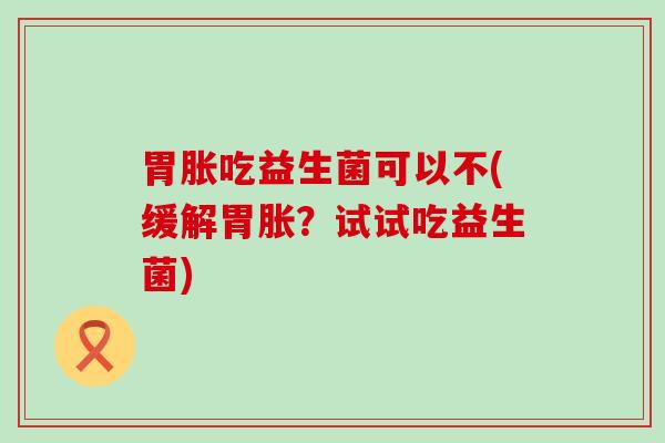 胃胀吃益生菌可以不(缓解胃胀？试试吃益生菌)