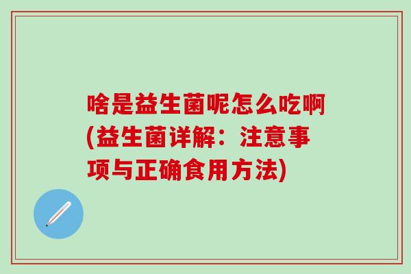 啥是益生菌呢怎么吃啊(益生菌详解：注意事项与正确食用方法)