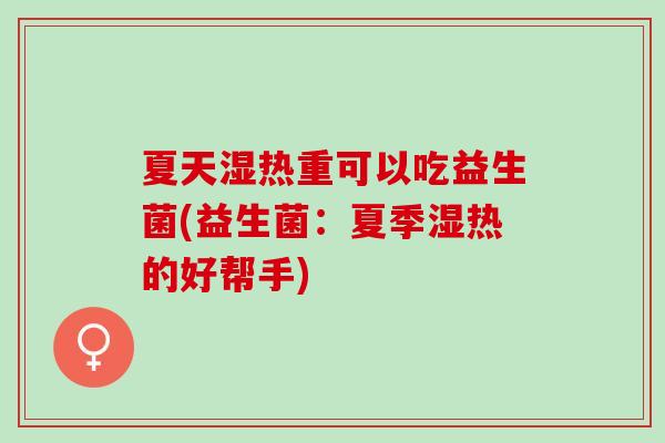 夏天湿热重可以吃益生菌(益生菌：夏季湿热的好帮手)
