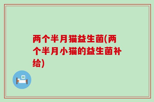 两个半月猫益生菌(两个半月小猫的益生菌补给)