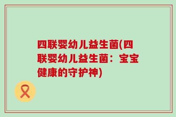 四联婴幼儿益生菌(四联婴幼儿益生菌：宝宝健康的守护神)