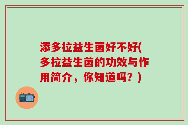 添多拉益生菌好不好(多拉益生菌的功效与作用简介，你知道吗？)
