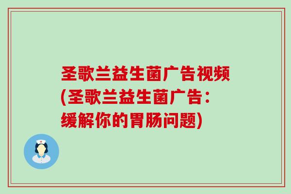 圣歌兰益生菌广告视频(圣歌兰益生菌广告：缓解你的问题)