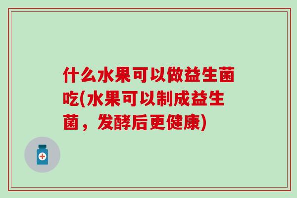 什么水果可以做益生菌吃(水果可以制成益生菌，发酵后更健康)