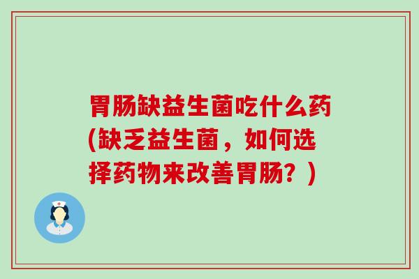 缺益生菌吃什么药(缺乏益生菌，如何选择来改善？)